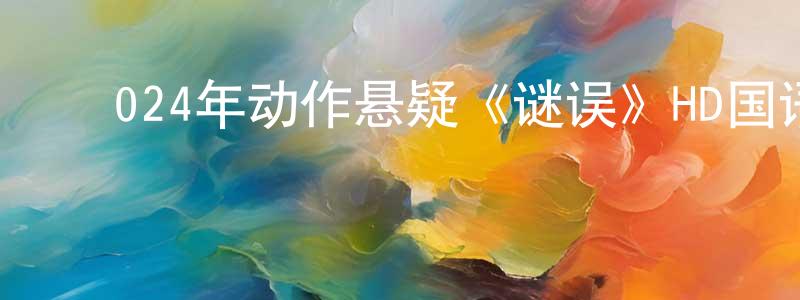 陈美霖的动漫综艺大全,024年动作悬疑《谜误》HD国语中字迅雷下载_电影天堂